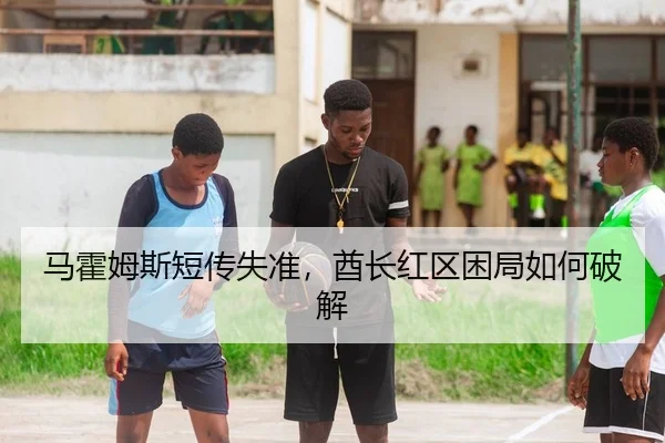 马霍姆斯短传失准，酋长红区困局如何破解