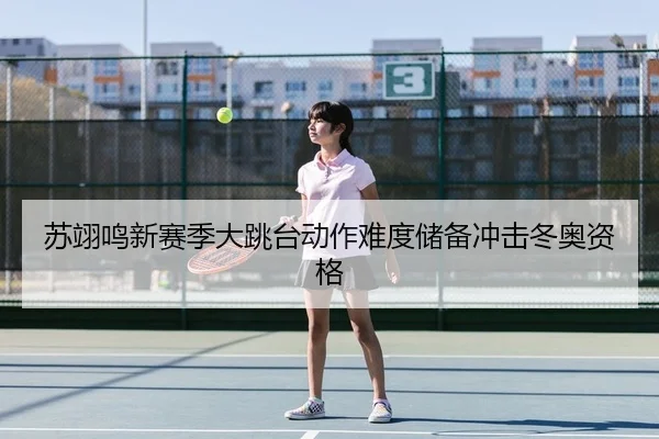 苏翊鸣新赛季大跳台动作难度储备冲击冬奥资格